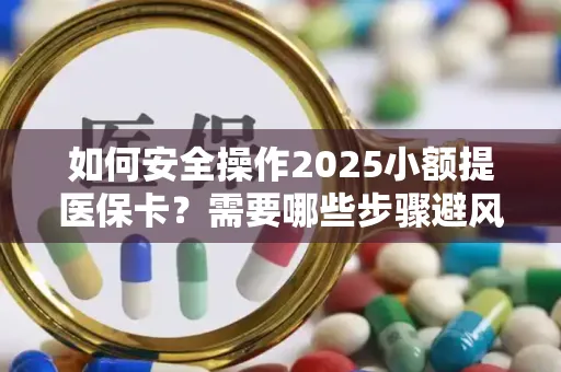 如何安全操作2025小额提医保卡？需要哪些步骤避风险？